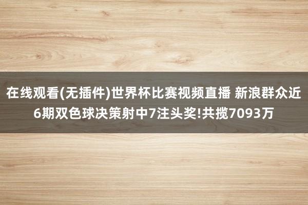 在线观看(无插件)世界杯比赛视频直播 新浪群众近6期双色球决策射中7注头奖!共揽7093万
