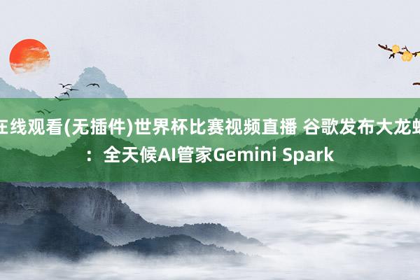在线观看(无插件)世界杯比赛视频直播 谷歌发布大龙虾:全天候AI管家Gemini Spark