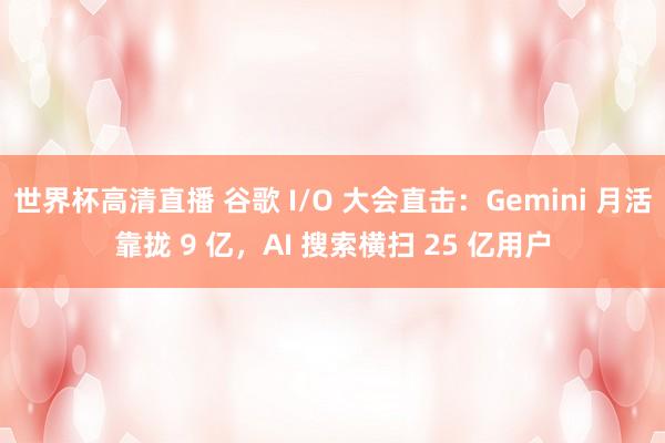 世界杯高清直播 谷歌 I/O 大会直击:Gemini 月活靠拢 9 亿,AI 搜索横扫 25 亿用户