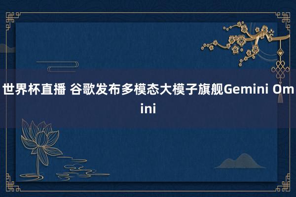 世界杯直播 谷歌发布多模态大模子旗舰Gemini Omini