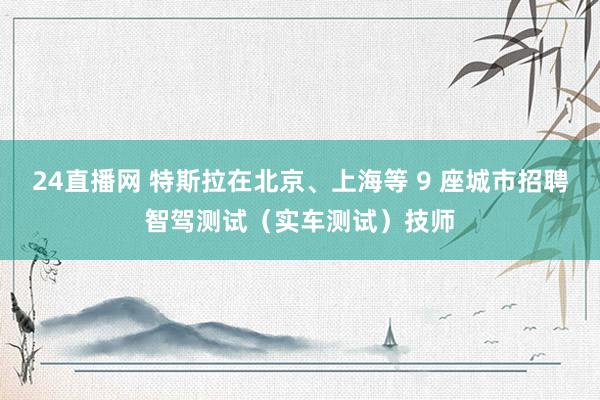 24直播网 特斯拉在北京、上海等 9 座城市招聘智驾测试(实车测试)技师