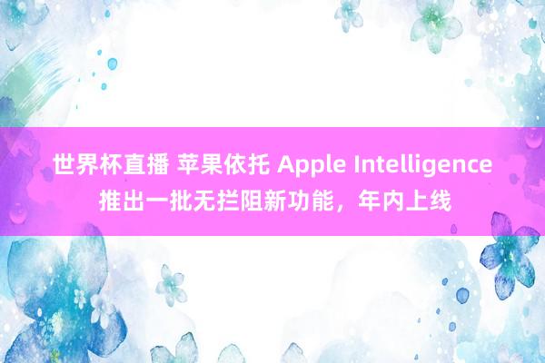 世界杯直播 苹果依托 Apple Intelligence 推出一批无拦阻新功能,年内上线