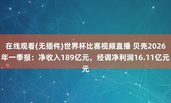 在线观看(无插件)世界杯比赛视频直播 贝壳2026年一季报:净收入189亿元,经调净利润16.11亿元