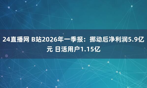 24直播网 B站2026年一季报:挪动后净利润5.9亿元 日活用户1.15亿