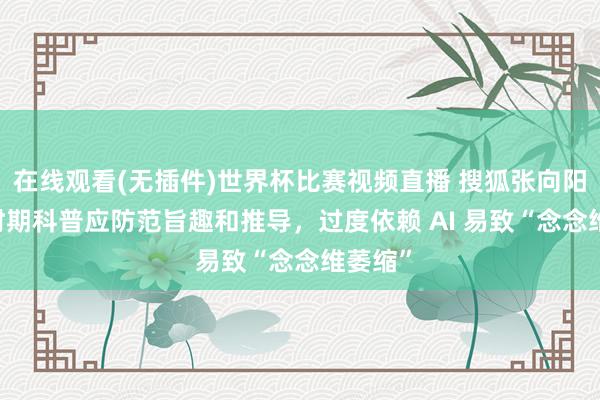 在线观看(无插件)世界杯比赛视频直播 搜狐张向阳：AI 时期科普应防范旨趣和推导，过度依赖 AI 易致“念念维萎缩”