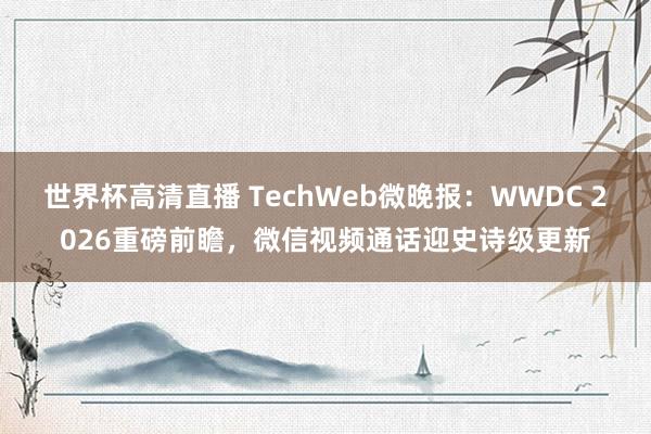 世界杯高清直播 TechWeb微晚报:WWDC 2026重磅前瞻,微信视频通话迎史诗级更新