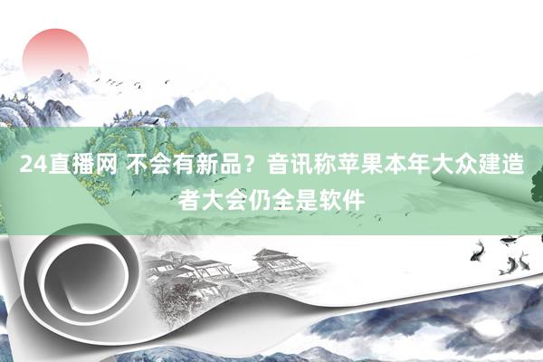 24直播网 不会有新品？音讯称苹果本年大众建造者大会仍全是软件