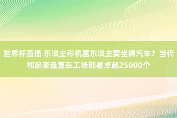 世界杯直播 东谈主形机器东谈主要坐褥汽车?当代和起亚盘算在工场部署卓越25000个