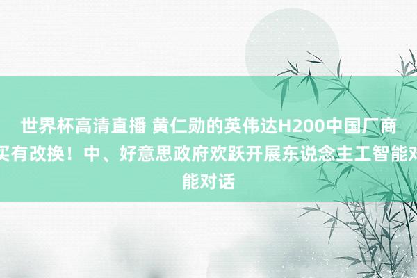 世界杯高清直播 黄仁勋的英伟达H200中国厂商不买有改换!中、好意思政府欢跃开展东说念主工智能对话
