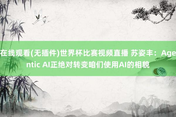 在线观看(无插件)世界杯比赛视频直播 苏姿丰:Agentic AI正绝对转变咱们使用AI的相貌