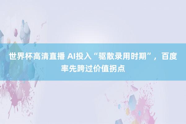 世界杯高清直播 AI投入“驱散录用时期”,百度率先跨过价值拐点