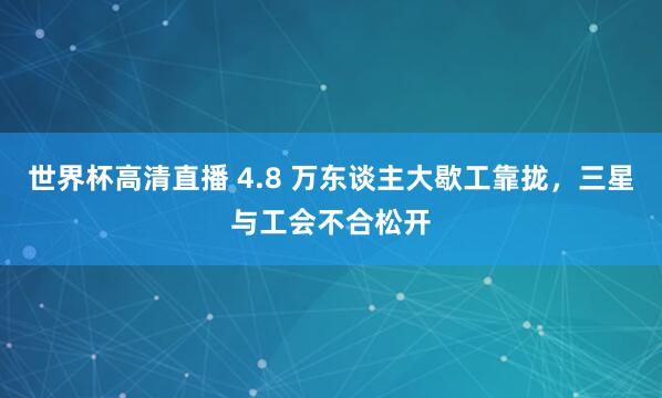 世界杯高清直播 4.8 万东谈主大歇工靠拢,三星与工会不合松开