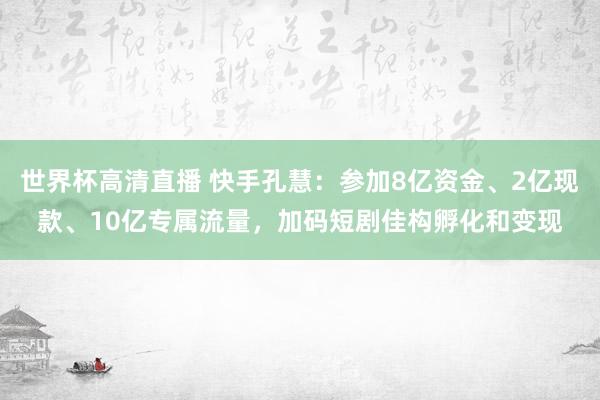 世界杯高清直播 快手孔慧:参加8亿资金、2亿现款、10亿专属流量,加码短剧佳构孵化和变现