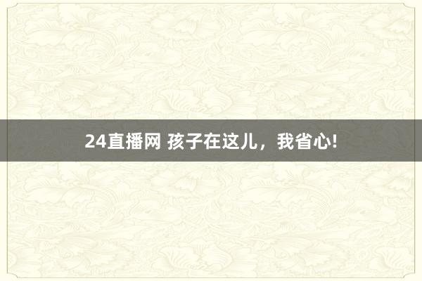 24直播网 孩子在这儿,我省心!
