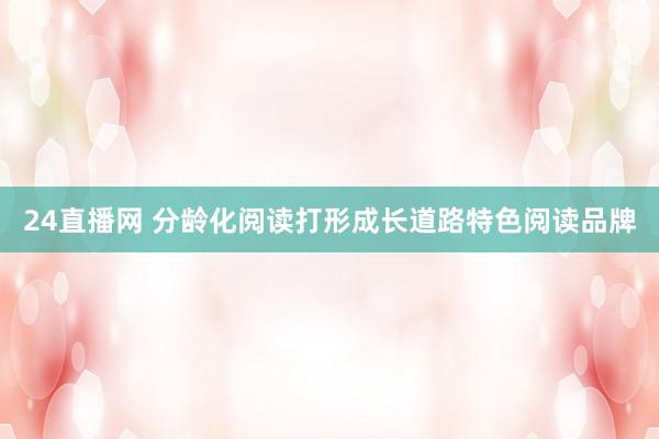 24直播网 分龄化阅读打形成长道路特色阅读品牌