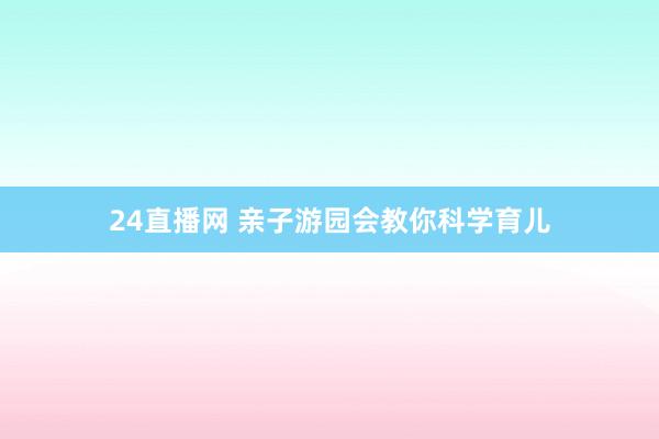 24直播网 亲子游园会教你科学育儿