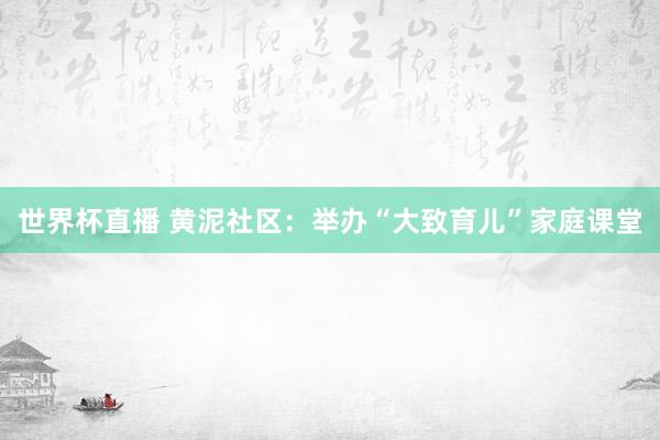 世界杯直播 黄泥社区:举办“大致育儿”家庭课堂