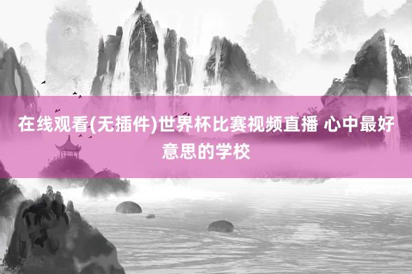 在线观看(无插件)世界杯比赛视频直播 心中最好意思的学校