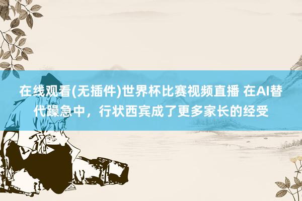 在线观看(无插件)世界杯比赛视频直播 在AI替代躁急中,行状西宾成了更多家长的经受