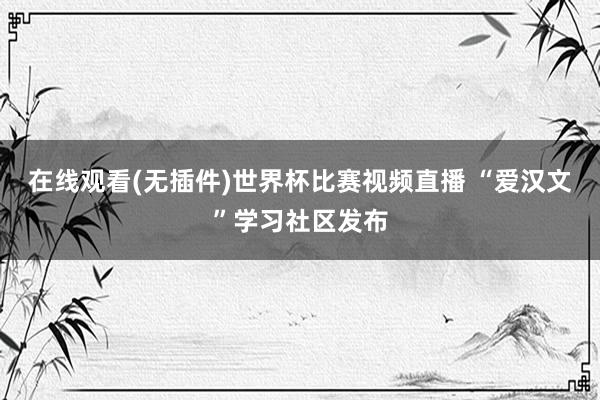 在线观看(无插件)世界杯比赛视频直播 “爱汉文”学习社区发布