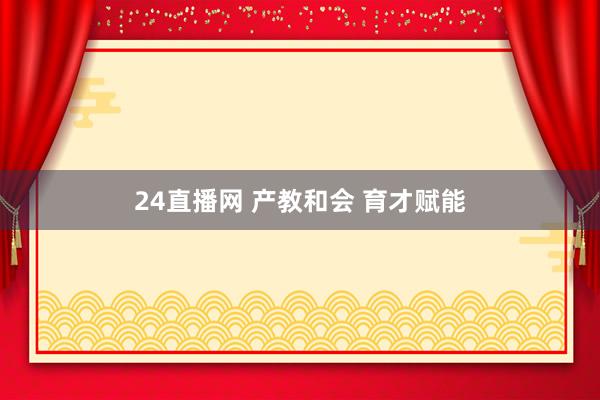 24直播网 产教和会 育才赋能