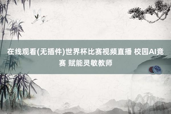 在线观看(无插件)世界杯比赛视频直播 校园AI竞赛 赋能灵敏教师