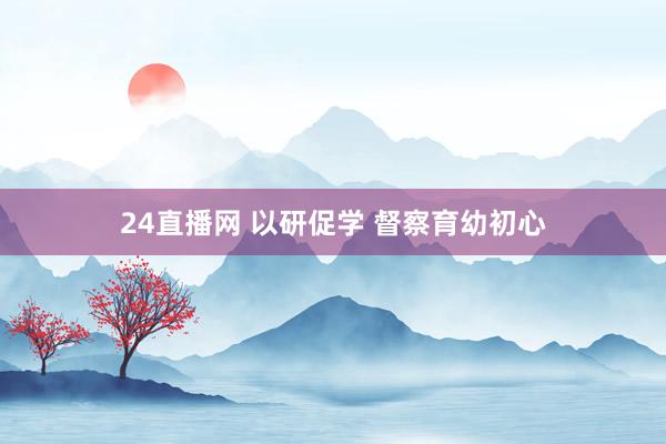 24直播网 以研促学 督察育幼初心