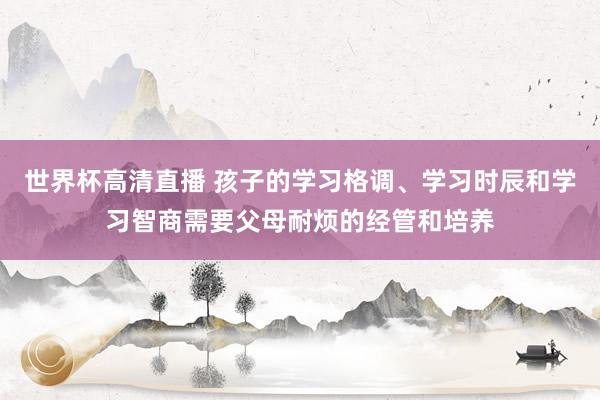 世界杯高清直播 孩子的学习格调、学习时辰和学习智商需要父母耐烦的经管和培养