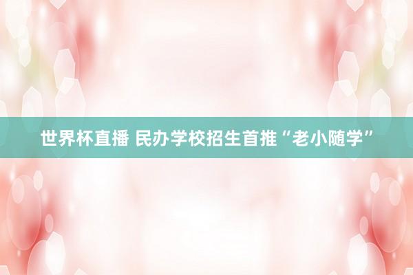 世界杯直播 民办学校招生首推“老小随学”