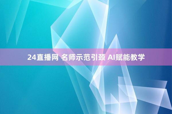 24直播网 名师示范引颈 AI赋能教学