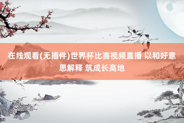 在线观看(无插件)世界杯比赛视频直播 以和好意思解释 筑成长高地