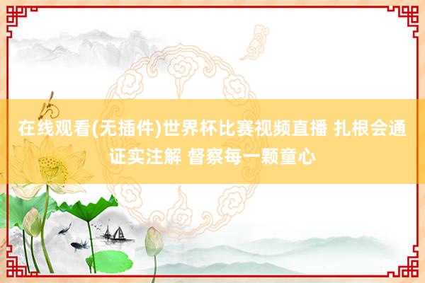 在线观看(无插件)世界杯比赛视频直播 扎根会通证实注解 督察每一颗童心