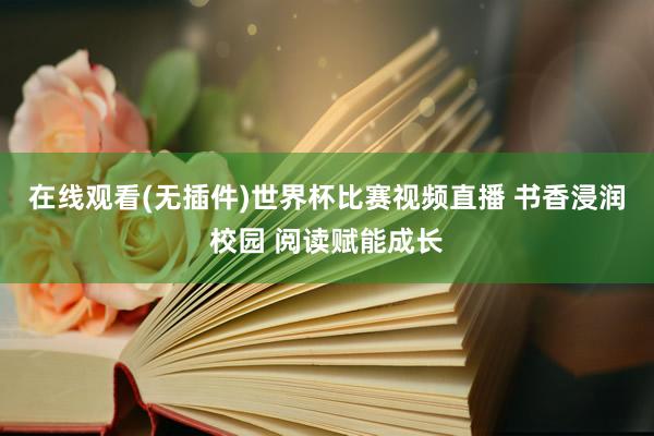 在线观看(无插件)世界杯比赛视频直播 书香浸润校园 阅读赋能成长