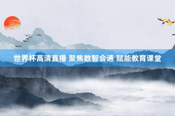 世界杯高清直播 聚焦数智会通 赋能教育课堂