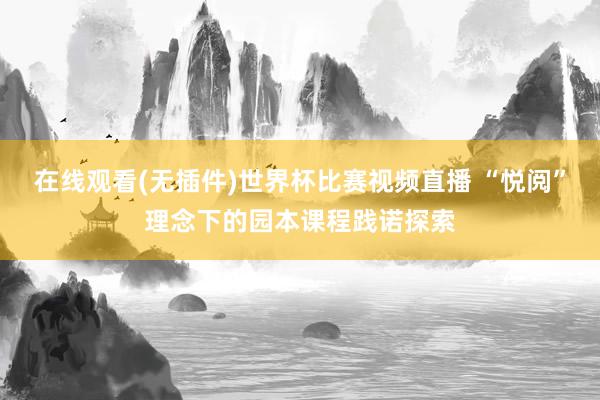 在线观看(无插件)世界杯比赛视频直播 “悦阅”理念下的园本课程践诺探索