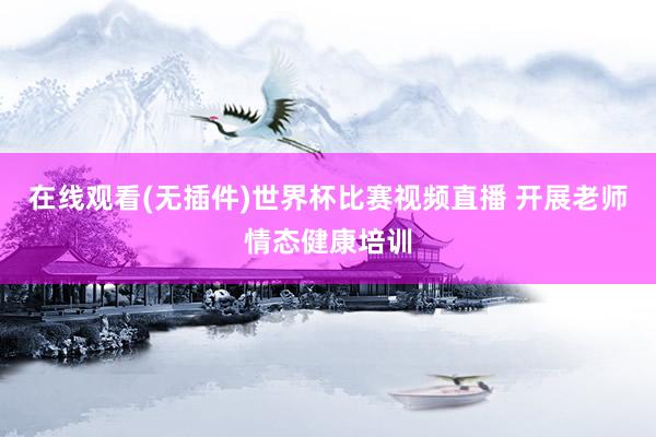 在线观看(无插件)世界杯比赛视频直播 开展老师情态健康培训