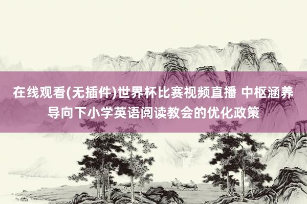 在线观看(无插件)世界杯比赛视频直播 中枢涵养导向下小学英语阅读教会的优化政策
