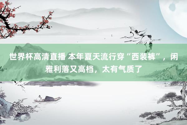 世界杯高清直播 本年夏天流行穿“西装裤”,闲雅利落又高档,太有气质了