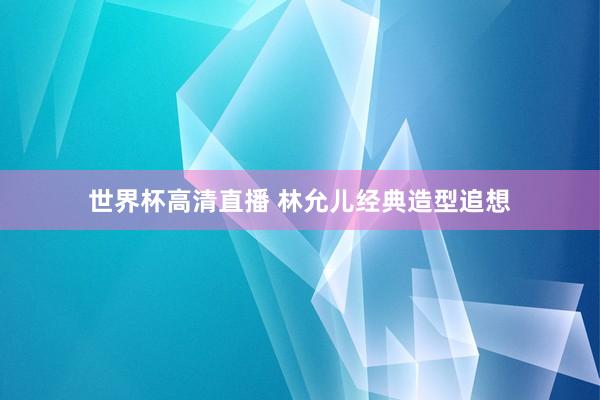 世界杯高清直播 林允儿经典造型追想