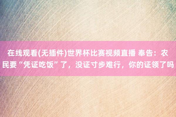 在线观看(无插件)世界杯比赛视频直播 奉告:农民要“凭证吃饭”了,没证寸步难行,你的证领了吗