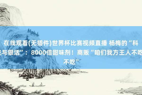 在线观看(无插件)世界杯比赛视频直播 杨梅的“科技与狠活”:8000倍甜味剂!商贩“咱们我方王人不吃”