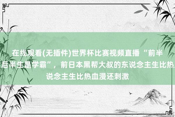 在线观看(无插件)世界杯比赛视频直播 “前半生是恶霸，后半生是学霸”，前日本黑帮大叔的东说念主生比热血漫还刺激