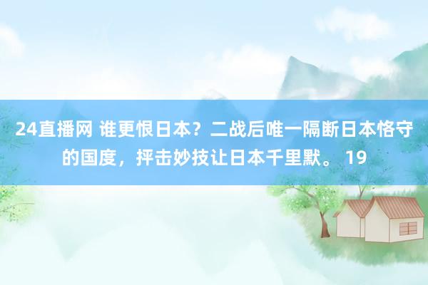 24直播网 谁更恨日本？二战后唯一隔断日本恪守的国度，抨击妙技让日本千里默。 19