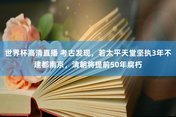 世界杯高清直播 考古发现,若太平天堂坚执3年不建都南京,清朝将提前50年腐朽