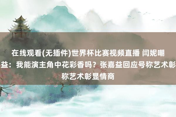 在线观看(无插件)世界杯比赛视频直播 闫妮嘲谑张嘉益:我能演主角中花彩香吗?张嘉益回应号称艺术彰显情商