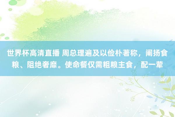 世界杯高清直播 周总理遍及以俭朴著称，阐扬食粮、阻绝奢靡。使命餐仅需粗粮主食，配一荤