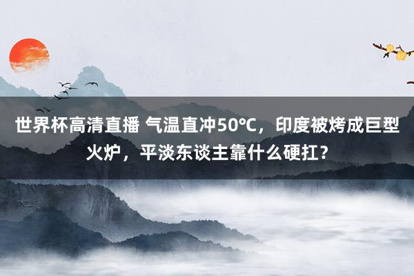 世界杯高清直播 气温直冲50℃,印度被烤成巨型火炉,平淡东谈主靠什么硬扛?