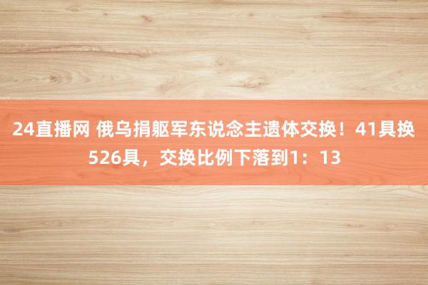 24直播网 俄乌捐躯军东说念主遗体交换!41具换526具,交换比例下落到1:13