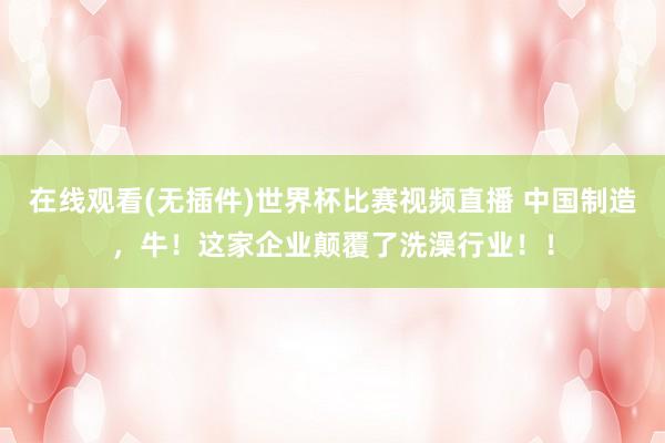 在线观看(无插件)世界杯比赛视频直播 中国制造,牛!这家企业颠覆了洗澡行业!!