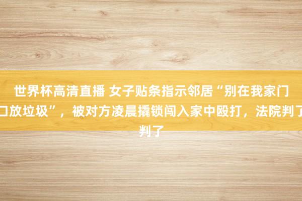 世界杯高清直播 女子贴条指示邻居“别在我家门口放垃圾”,被对方凌晨撬锁闯入家中殴打,法院判了